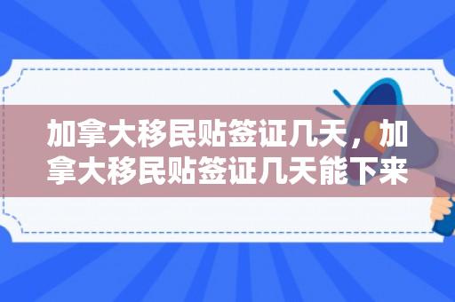加拿大移民贴签证几天，加拿大移民贴签证几天能下来