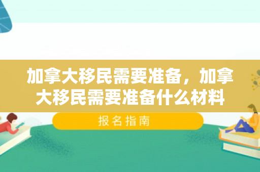 加拿大移民需要准备，加拿大移民需要准备什么材料