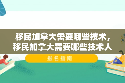 移民加拿大需要哪些技术，移民加拿大需要哪些技术人才