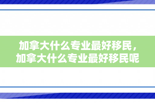 加拿大什么专业最好移民，加拿大什么专业最好移民呢