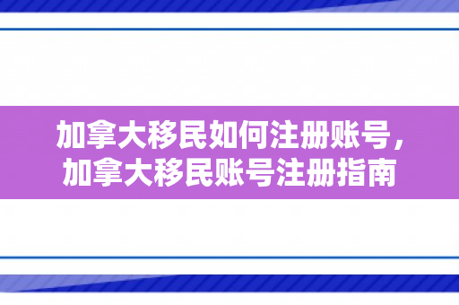 加拿大移民如何注册账号，加拿大移民账号注册指南