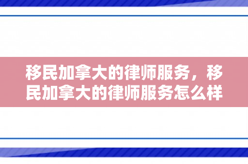 移民加拿大的律师服务，移民加拿大的律师服务怎么样