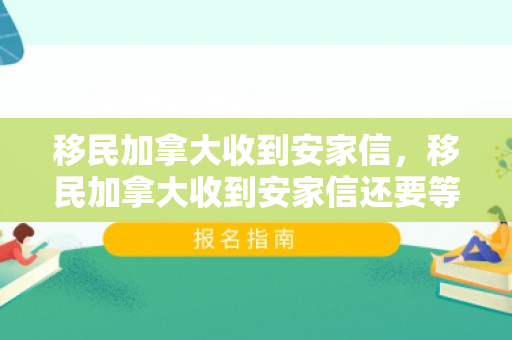 移民加拿大收到安家信，移民加拿大收到安家信还要等多久