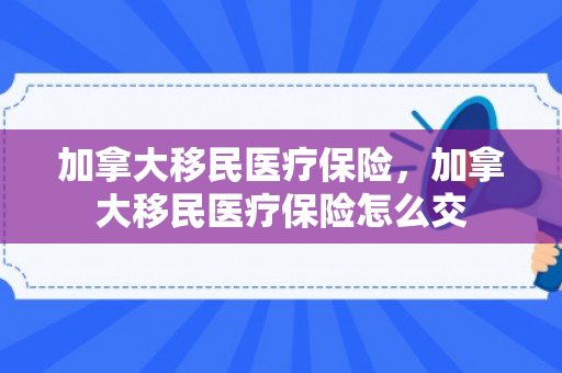 加拿大移民医疗保险，加拿大移民医疗保险怎么交