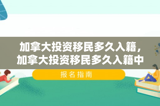 加拿大投资移民多久入籍，加拿大投资移民多久入籍中国