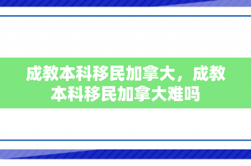 成教本科移民加拿大，成教本科移民加拿大难吗
