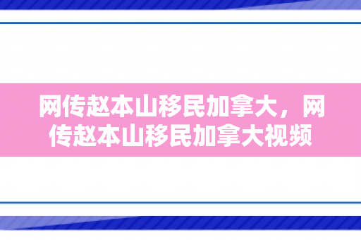 网传赵本山移民加拿大，网传赵本山移民加拿大视频