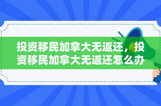 投资移民加拿大无返还，投资移民加拿大无返还怎么办