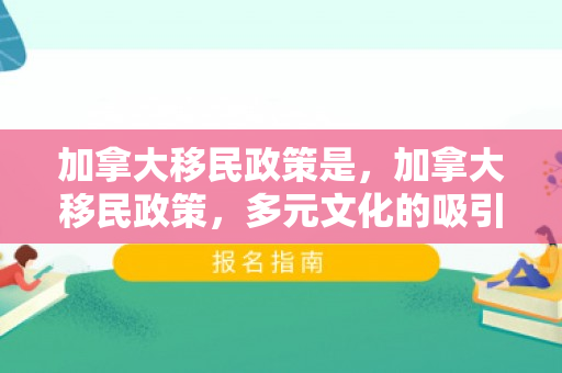 加拿大移民政策是，加拿大移民政策，多元文化的吸引力与包容性
