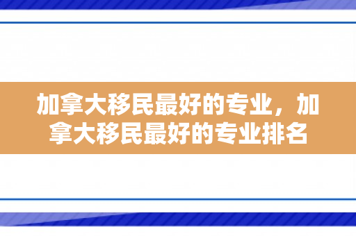 加拿大移民最好的专业，加拿大移民最好的专业排名