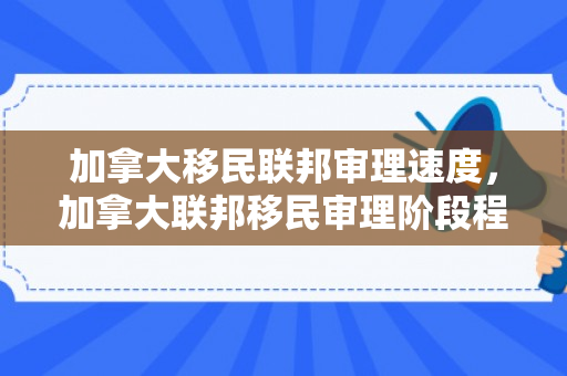 加拿大移民联邦审理速度，加拿大联邦移民审理阶段程序