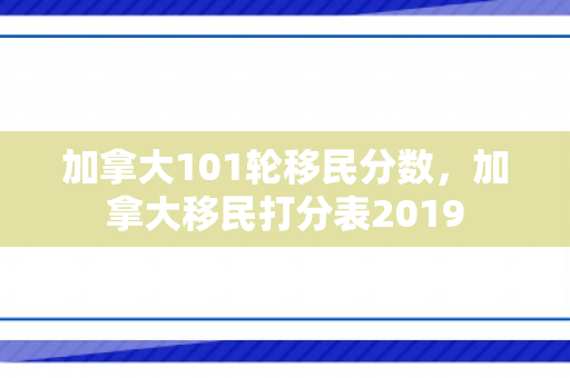 加拿大101轮移民分数，加拿大移民打分表2019