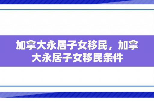 加拿大永居子女移民，加拿大永居子女移民条件