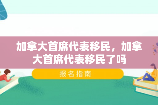 加拿大首席代表移民，加拿大首席代表移民了吗