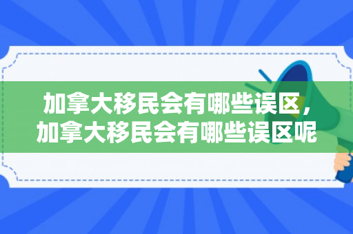 加拿大移民会有哪些误区，加拿大移民会有哪些误区呢