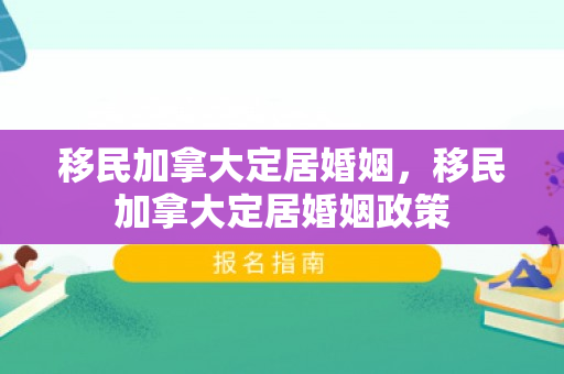 移民加拿大定居婚姻，移民加拿大定居婚姻政策