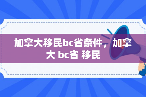 加拿大移民bc省条件，加拿大 bc省 移民