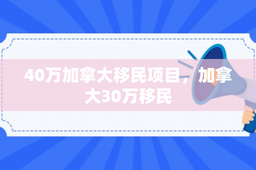 40万加拿大移民项目，加拿大30万移民