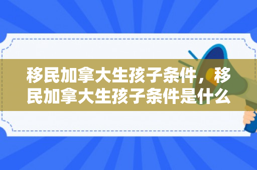移民加拿大生孩子条件，移民加拿大生孩子条件是什么