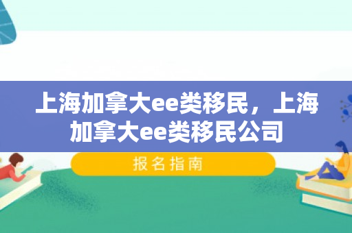 上海加拿大ee类移民，上海加拿大ee类移民公司