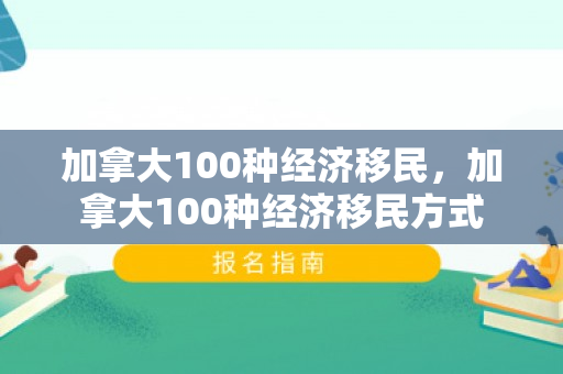 加拿大100种经济移民，加拿大100种经济移民方式