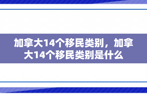 加拿大14个移民类别，加拿大14个移民类别是什么