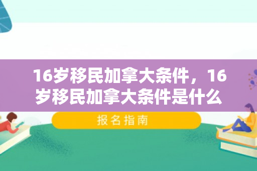 16岁移民加拿大条件，16岁移民加拿大条件是什么