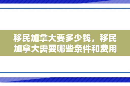 移民加拿大要多少钱，移民加拿大需要哪些条件和费用