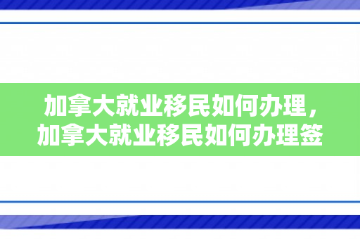 加拿大就业移民如何办理，加拿大就业移民如何办理签证