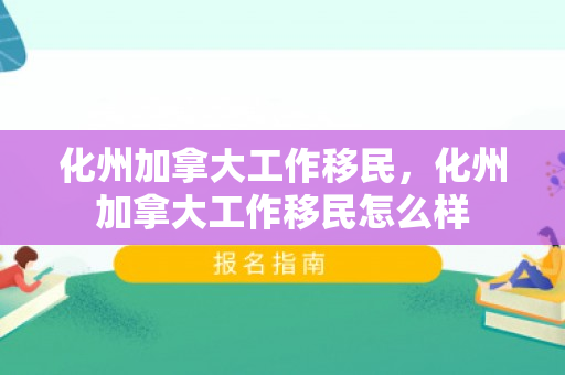 化州加拿大工作移民，化州加拿大工作移民怎么样