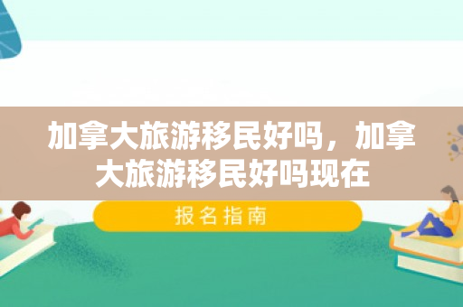 加拿大旅游移民好吗，加拿大旅游移民好吗现在