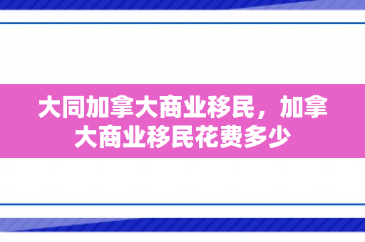 大同加拿大商业移民，加拿大商业移民花费多少