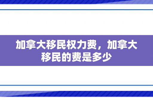 加拿大移民权力费，加拿大移民的费是多少
