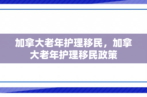 加拿大老年护理移民，加拿大老年护理移民政策
