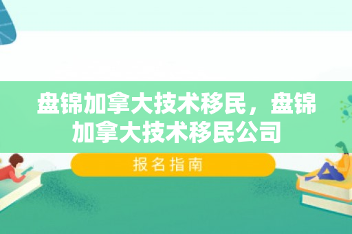 盘锦加拿大技术移民，盘锦加拿大技术移民公司