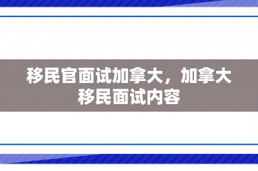 移民官面试加拿大，加拿大移民面试内容