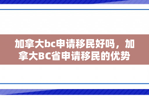 加拿大bc申请移民好吗，加拿大BC省申请移民的优势与挑战