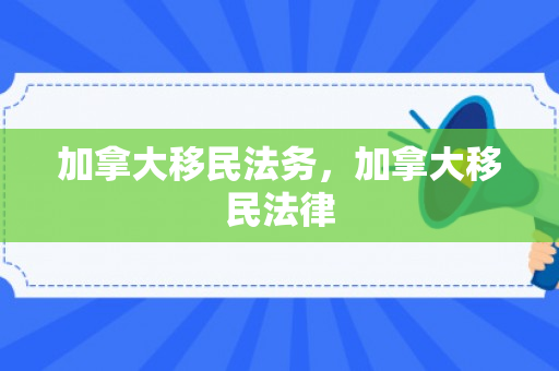 加拿大移民法务，加拿大移民法律
