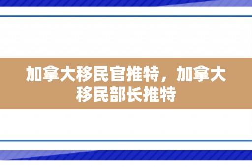 加拿大移民官推特，加拿大移民部长推特