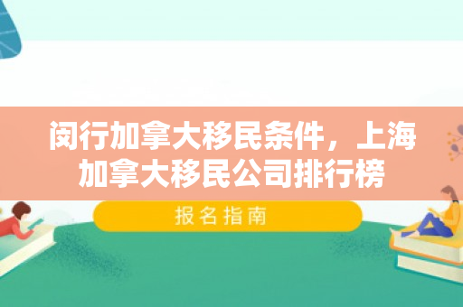 闵行加拿大移民条件，上海加拿大移民公司排行榜