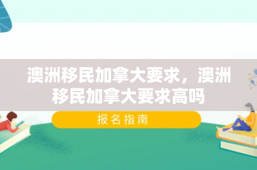 澳洲移民加拿大要求，澳洲移民加拿大要求高吗