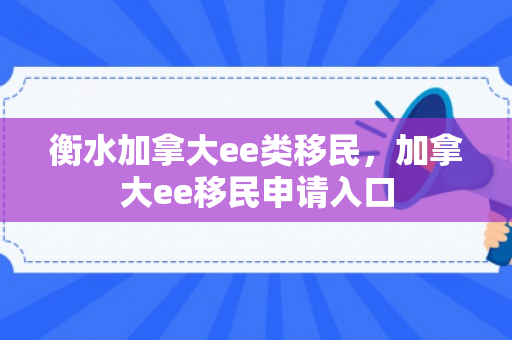 衡水加拿大ee类移民，加拿大ee移民申请入口