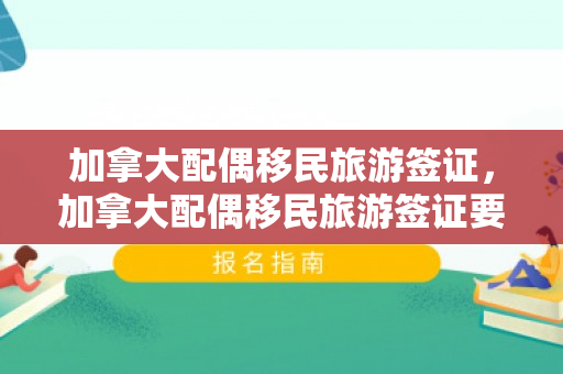 加拿大配偶移民旅游签证，加拿大配偶移民旅游签证要求
