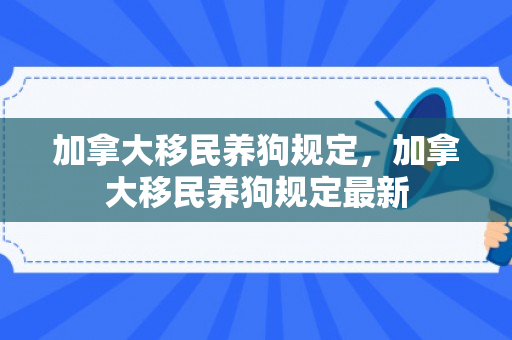 加拿大移民养狗规定，加拿大移民养狗规定最新