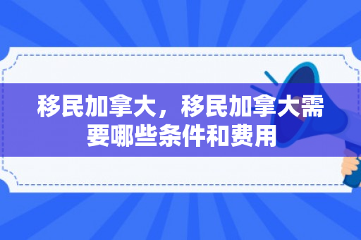 移民加拿大，移民加拿大需要哪些条件和费用