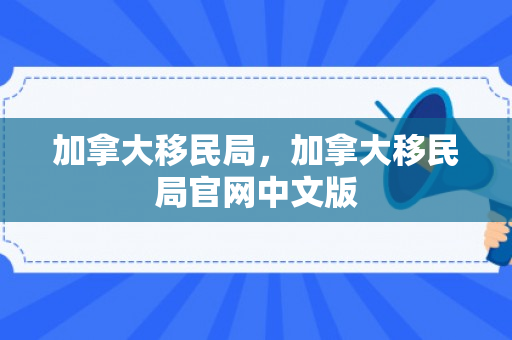 加拿大移民局，加拿大移民局官网中文版