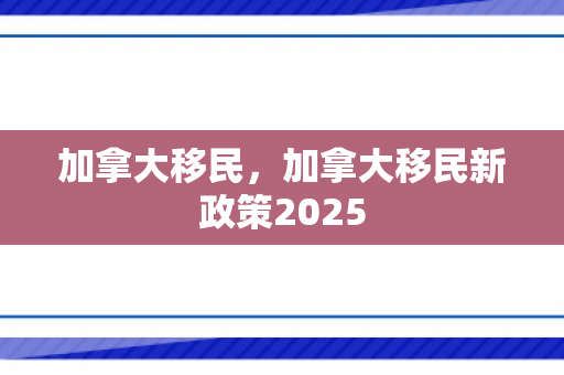加拿大移民，加拿大移民新政策2025