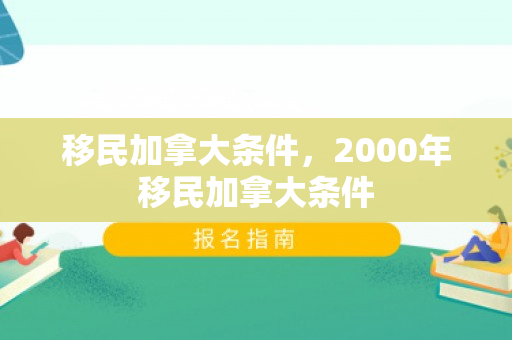 移民加拿大条件，2000年移民加拿大条件