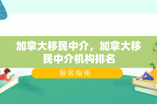 加拿大移民中介，加拿大移民中介机构排名