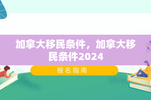 加拿大移民条件，加拿大移民条件2024